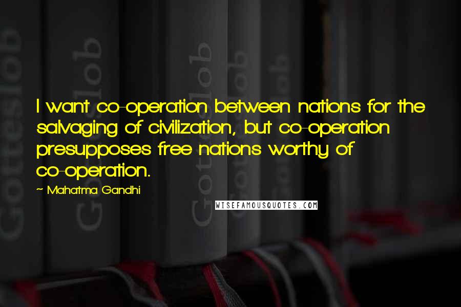 Mahatma Gandhi Quotes: I want co-operation between nations for the salvaging of civilization, but co-operation presupposes free nations worthy of co-operation.