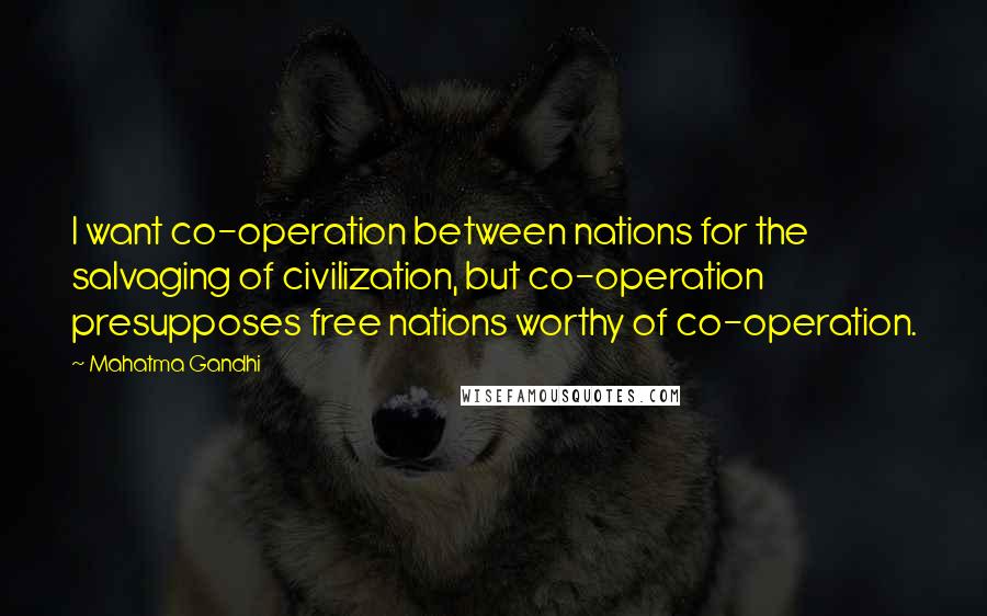 Mahatma Gandhi Quotes: I want co-operation between nations for the salvaging of civilization, but co-operation presupposes free nations worthy of co-operation.