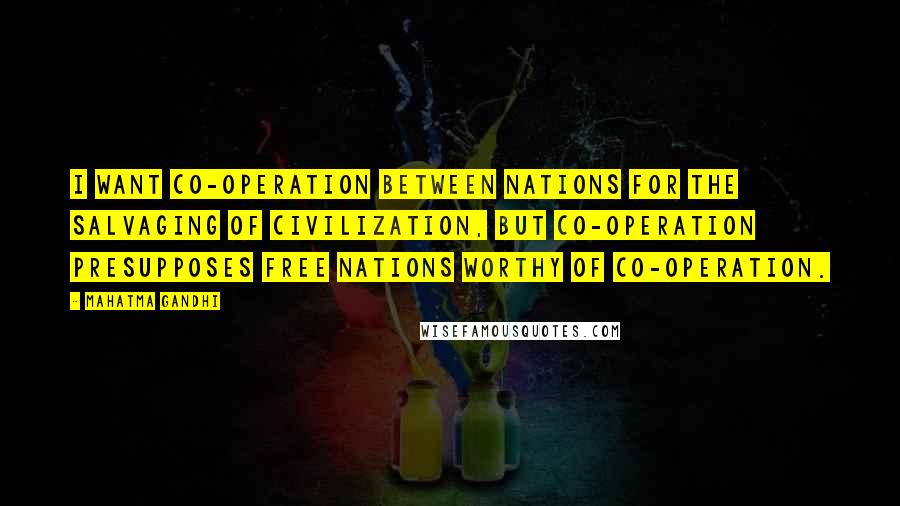 Mahatma Gandhi Quotes: I want co-operation between nations for the salvaging of civilization, but co-operation presupposes free nations worthy of co-operation.