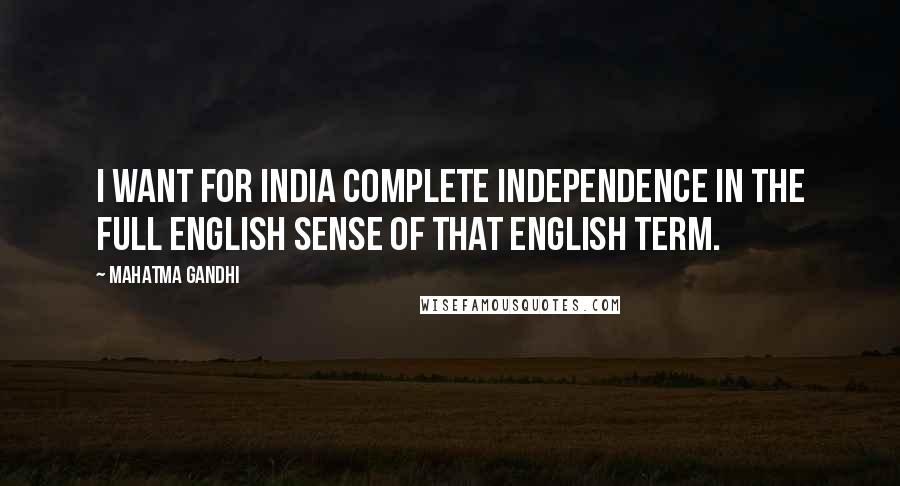 Mahatma Gandhi Quotes: I want for India complete independence in the full English sense of that English term.