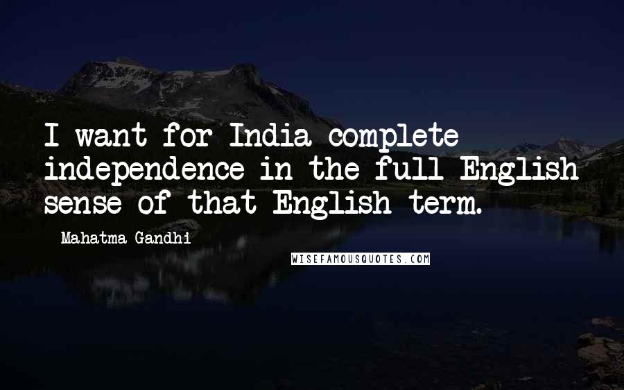 Mahatma Gandhi Quotes: I want for India complete independence in the full English sense of that English term.