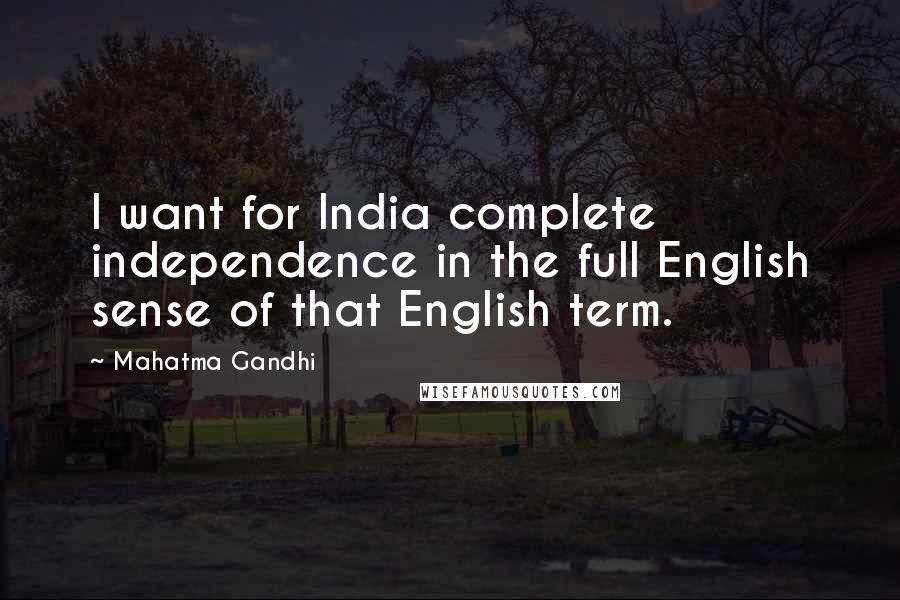 Mahatma Gandhi Quotes: I want for India complete independence in the full English sense of that English term.