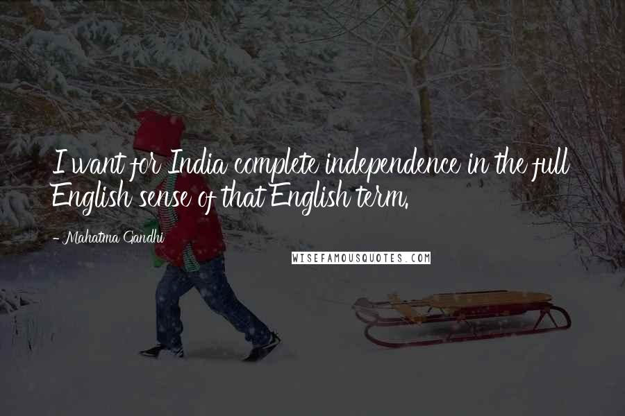 Mahatma Gandhi Quotes: I want for India complete independence in the full English sense of that English term.