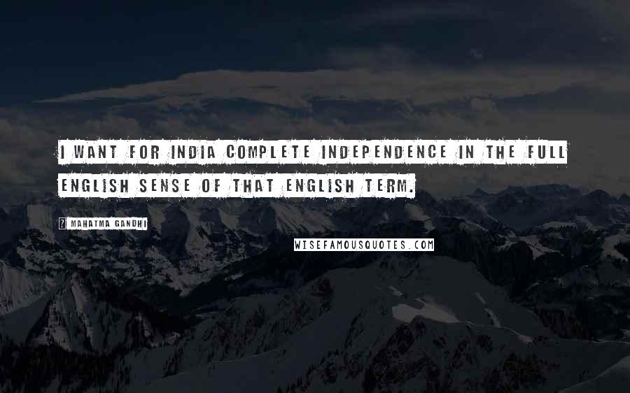 Mahatma Gandhi Quotes: I want for India complete independence in the full English sense of that English term.