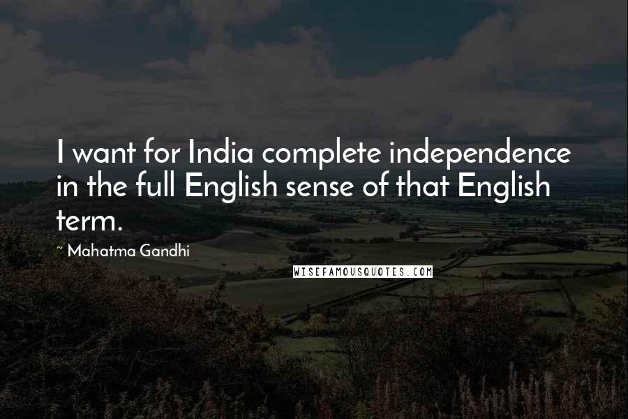 Mahatma Gandhi Quotes: I want for India complete independence in the full English sense of that English term.