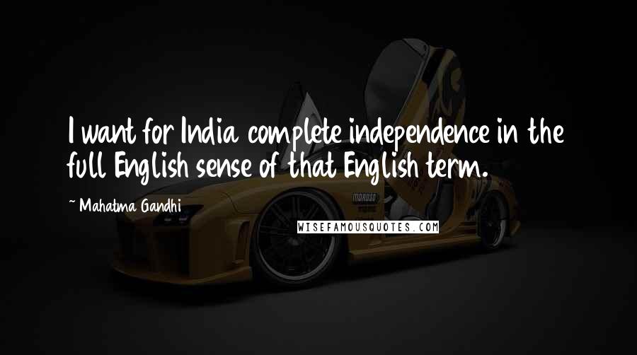 Mahatma Gandhi Quotes: I want for India complete independence in the full English sense of that English term.