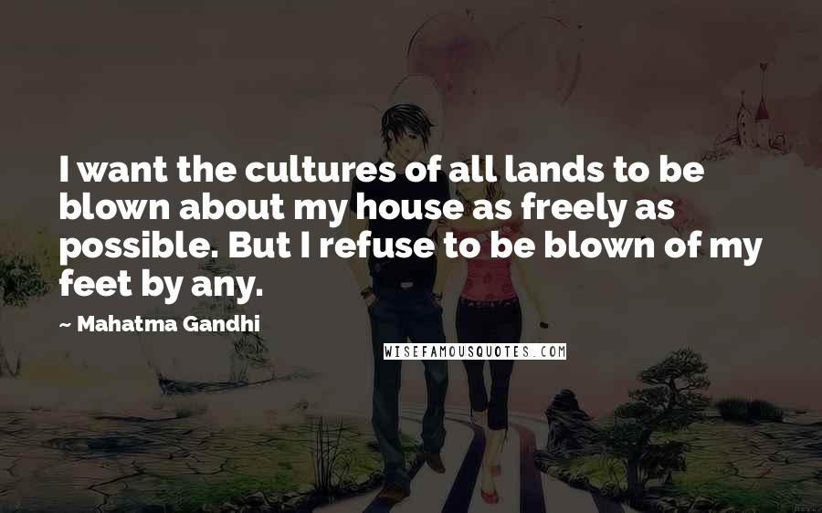 Mahatma Gandhi Quotes: I want the cultures of all lands to be blown about my house as freely as possible. But I refuse to be blown of my feet by any.