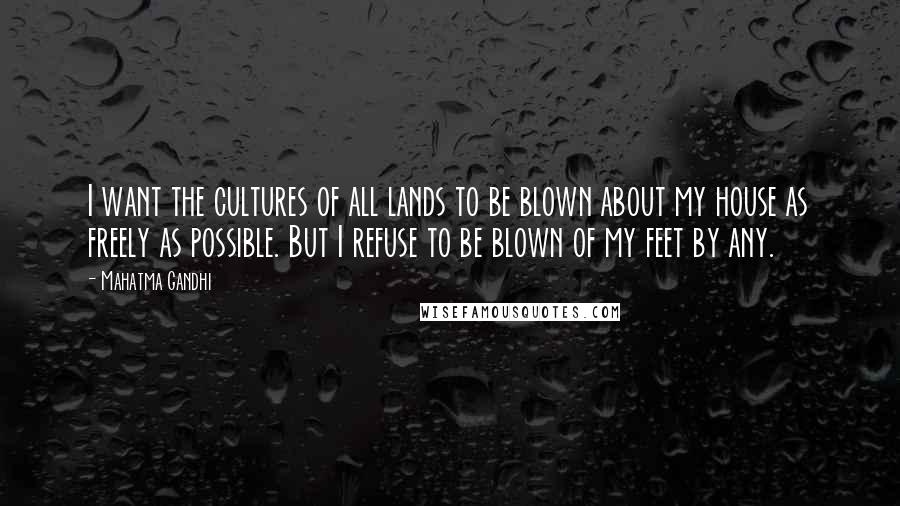 Mahatma Gandhi Quotes: I want the cultures of all lands to be blown about my house as freely as possible. But I refuse to be blown of my feet by any.