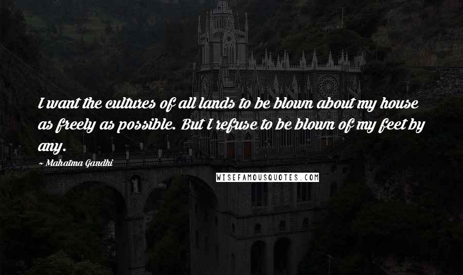 Mahatma Gandhi Quotes: I want the cultures of all lands to be blown about my house as freely as possible. But I refuse to be blown of my feet by any.