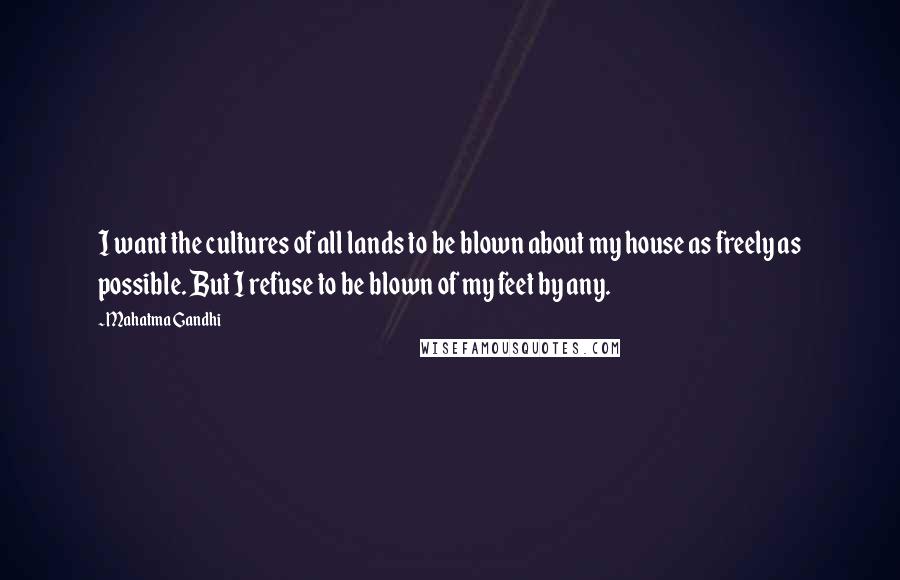 Mahatma Gandhi Quotes: I want the cultures of all lands to be blown about my house as freely as possible. But I refuse to be blown of my feet by any.