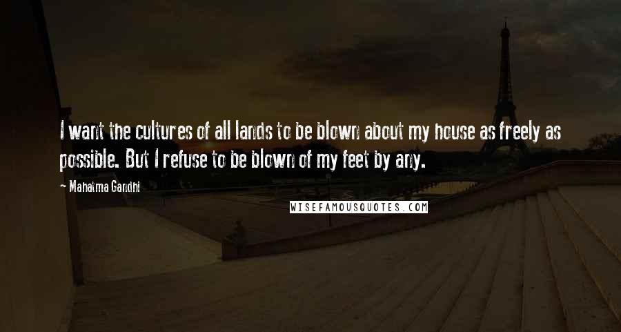 Mahatma Gandhi Quotes: I want the cultures of all lands to be blown about my house as freely as possible. But I refuse to be blown of my feet by any.