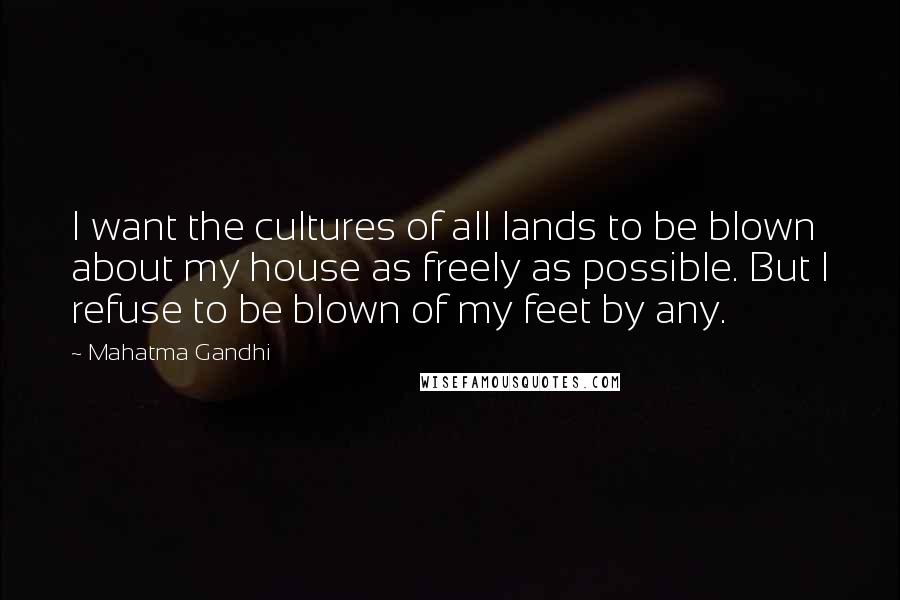 Mahatma Gandhi Quotes: I want the cultures of all lands to be blown about my house as freely as possible. But I refuse to be blown of my feet by any.