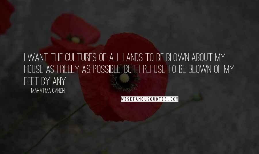 Mahatma Gandhi Quotes: I want the cultures of all lands to be blown about my house as freely as possible. But I refuse to be blown of my feet by any.