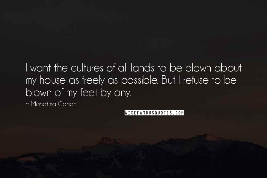 Mahatma Gandhi Quotes: I want the cultures of all lands to be blown about my house as freely as possible. But I refuse to be blown of my feet by any.