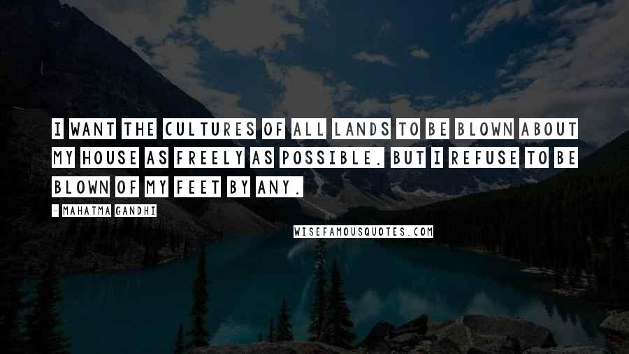 Mahatma Gandhi Quotes: I want the cultures of all lands to be blown about my house as freely as possible. But I refuse to be blown of my feet by any.