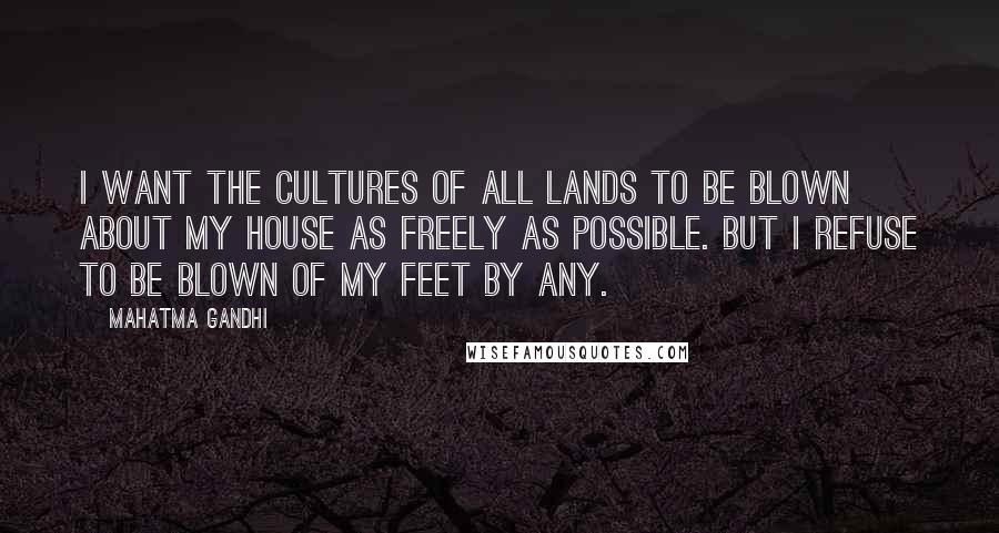 Mahatma Gandhi Quotes: I want the cultures of all lands to be blown about my house as freely as possible. But I refuse to be blown of my feet by any.