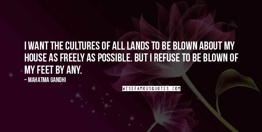 Mahatma Gandhi Quotes: I want the cultures of all lands to be blown about my house as freely as possible. But I refuse to be blown of my feet by any.