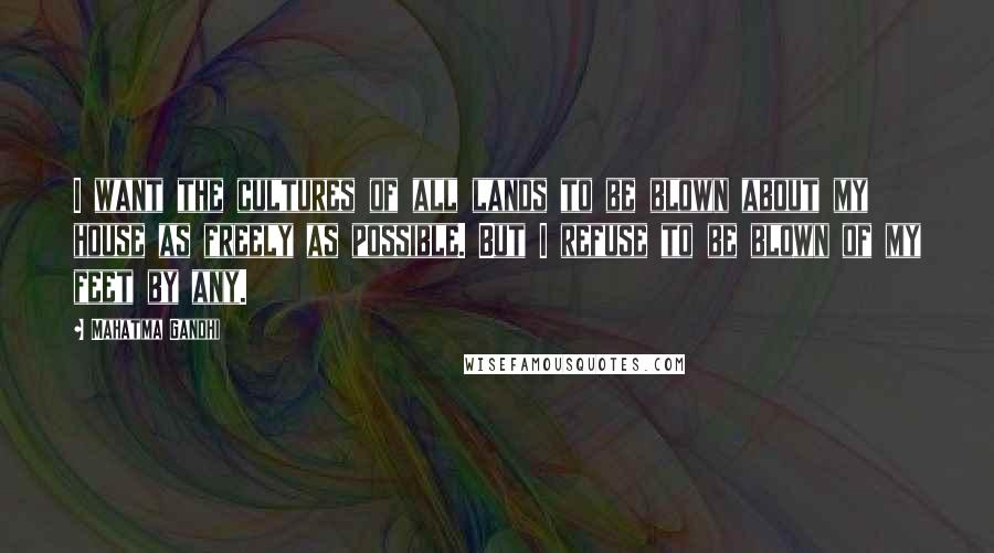 Mahatma Gandhi Quotes: I want the cultures of all lands to be blown about my house as freely as possible. But I refuse to be blown of my feet by any.