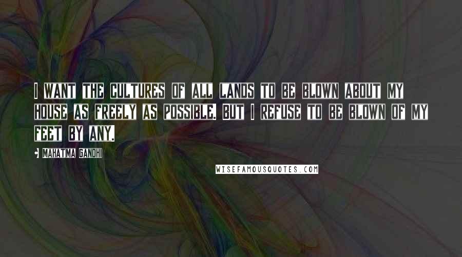 Mahatma Gandhi Quotes: I want the cultures of all lands to be blown about my house as freely as possible. But I refuse to be blown of my feet by any.