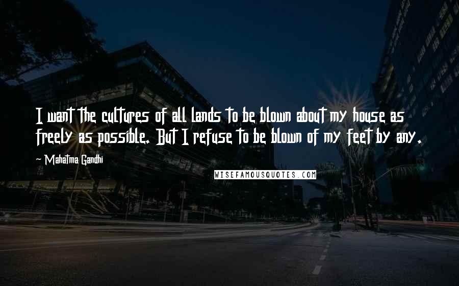 Mahatma Gandhi Quotes: I want the cultures of all lands to be blown about my house as freely as possible. But I refuse to be blown of my feet by any.