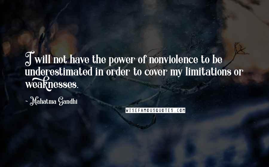 Mahatma Gandhi Quotes: I will not have the power of nonviolence to be underestimated in order to cover my limitations or weaknesses.