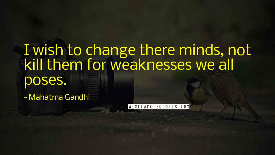 Mahatma Gandhi Quotes: I wish to change there minds, not kill them for weaknesses we all poses.