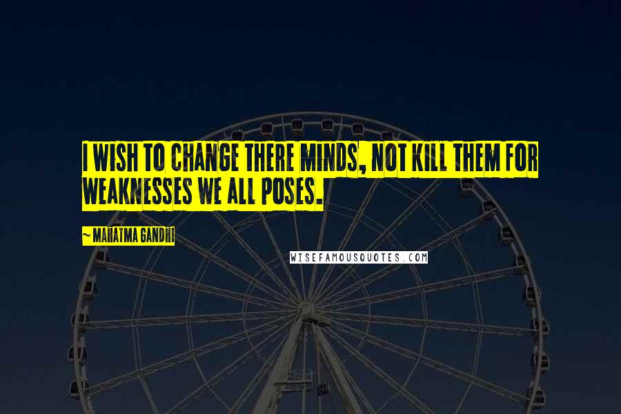Mahatma Gandhi Quotes: I wish to change there minds, not kill them for weaknesses we all poses.