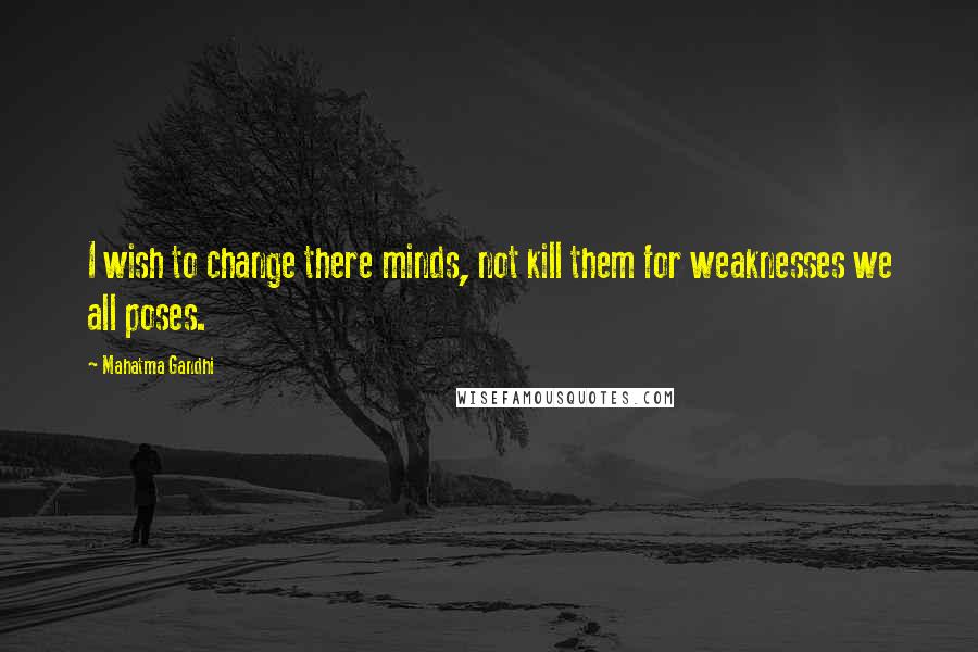 Mahatma Gandhi Quotes: I wish to change there minds, not kill them for weaknesses we all poses.