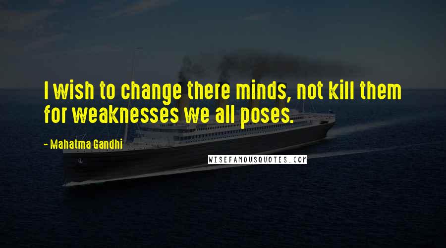 Mahatma Gandhi Quotes: I wish to change there minds, not kill them for weaknesses we all poses.