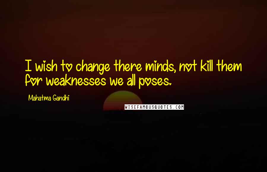 Mahatma Gandhi Quotes: I wish to change there minds, not kill them for weaknesses we all poses.