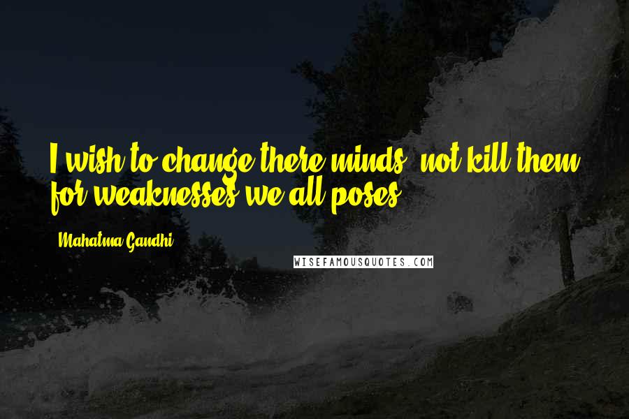 Mahatma Gandhi Quotes: I wish to change there minds, not kill them for weaknesses we all poses.