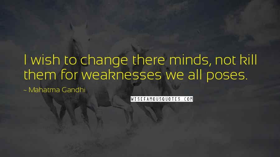 Mahatma Gandhi Quotes: I wish to change there minds, not kill them for weaknesses we all poses.