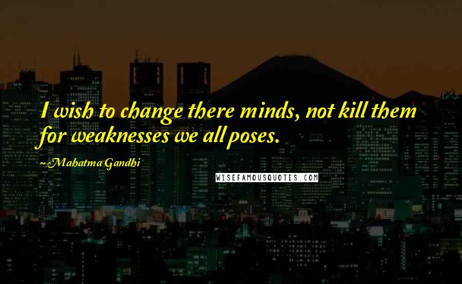 Mahatma Gandhi Quotes: I wish to change there minds, not kill them for weaknesses we all poses.