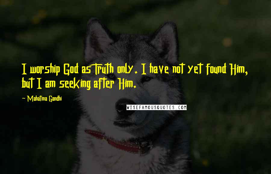 Mahatma Gandhi Quotes: I worship God as Truth only. I have not yet found Him, but I am seeking after Him.