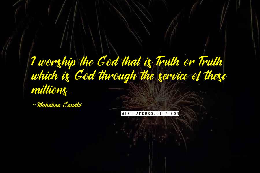 Mahatma Gandhi Quotes: I worship the God that is Truth or Truth which is God through the service of these millions.