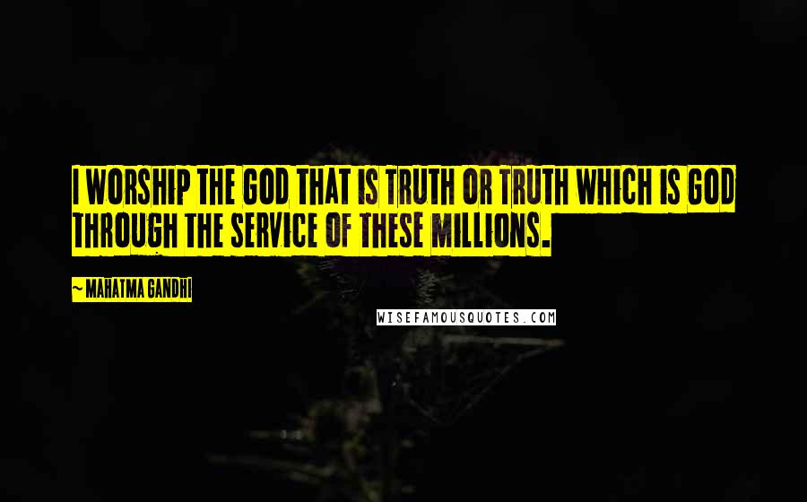Mahatma Gandhi Quotes: I worship the God that is Truth or Truth which is God through the service of these millions.