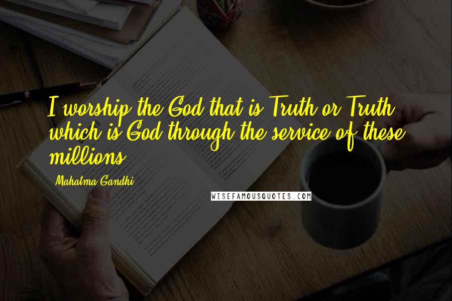 Mahatma Gandhi Quotes: I worship the God that is Truth or Truth which is God through the service of these millions.