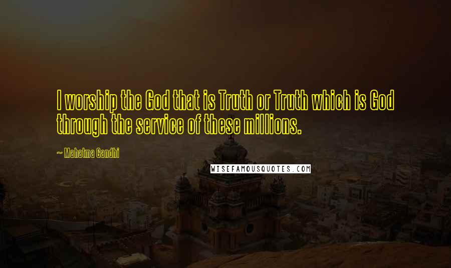 Mahatma Gandhi Quotes: I worship the God that is Truth or Truth which is God through the service of these millions.