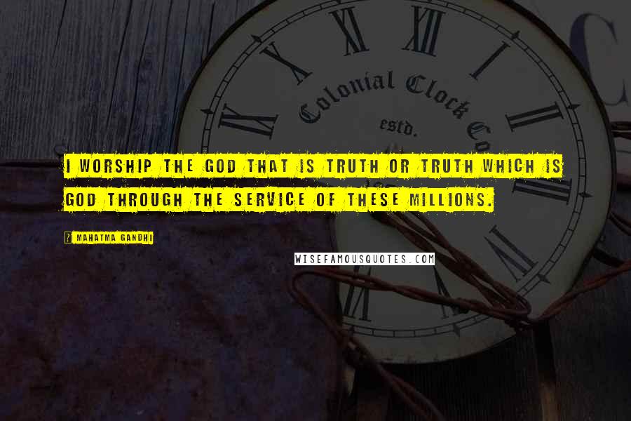 Mahatma Gandhi Quotes: I worship the God that is Truth or Truth which is God through the service of these millions.
