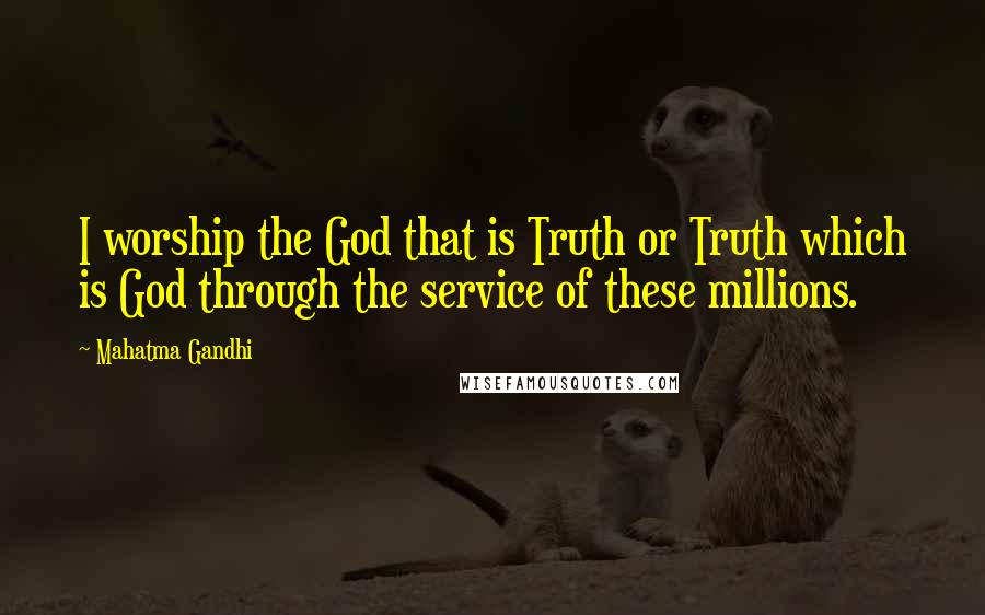 Mahatma Gandhi Quotes: I worship the God that is Truth or Truth which is God through the service of these millions.