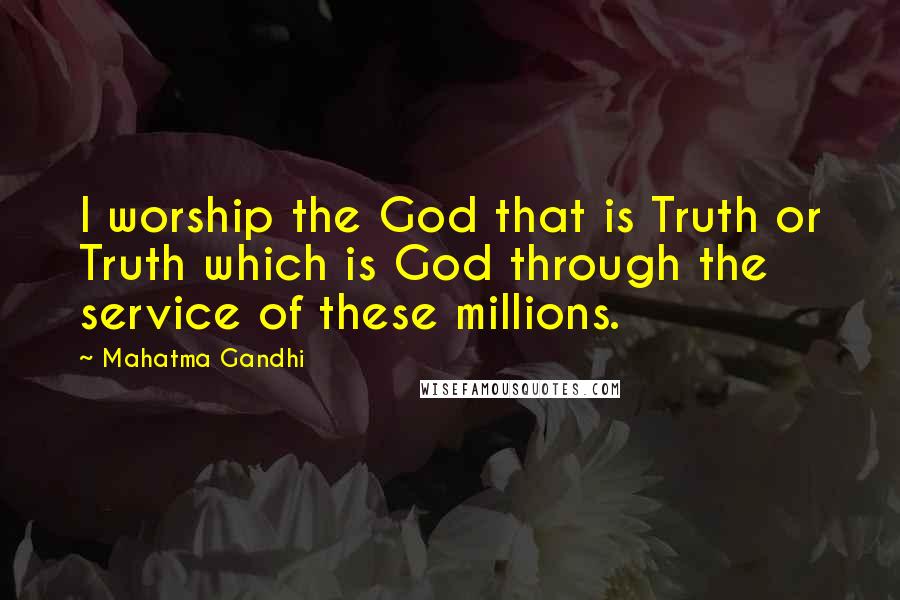 Mahatma Gandhi Quotes: I worship the God that is Truth or Truth which is God through the service of these millions.