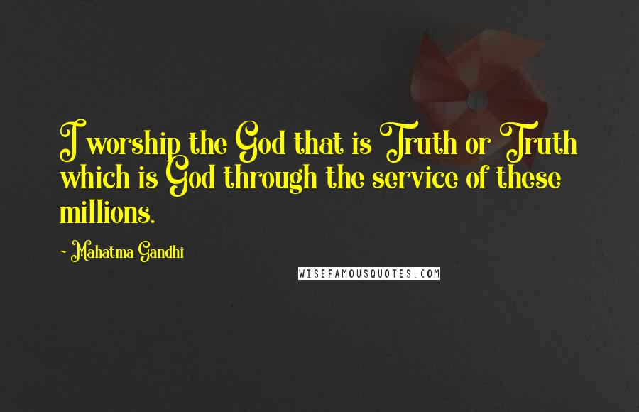 Mahatma Gandhi Quotes: I worship the God that is Truth or Truth which is God through the service of these millions.