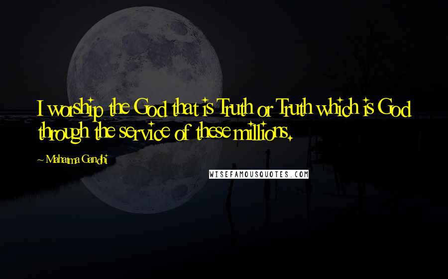 Mahatma Gandhi Quotes: I worship the God that is Truth or Truth which is God through the service of these millions.