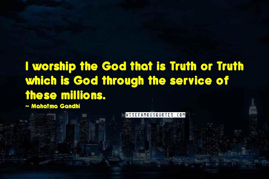 Mahatma Gandhi Quotes: I worship the God that is Truth or Truth which is God through the service of these millions.