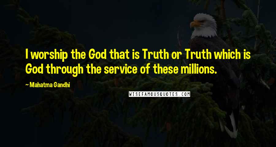 Mahatma Gandhi Quotes: I worship the God that is Truth or Truth which is God through the service of these millions.