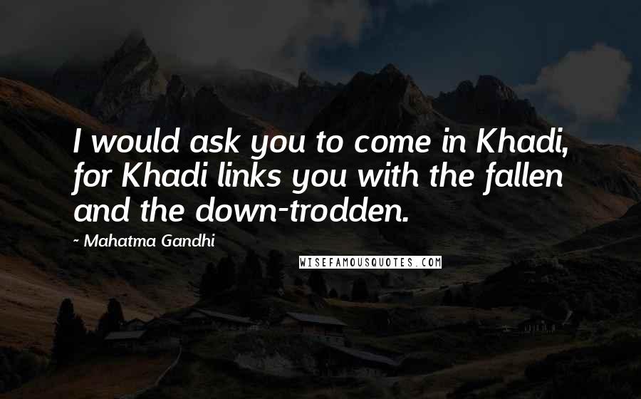 Mahatma Gandhi Quotes: I would ask you to come in Khadi, for Khadi links you with the fallen and the down-trodden.