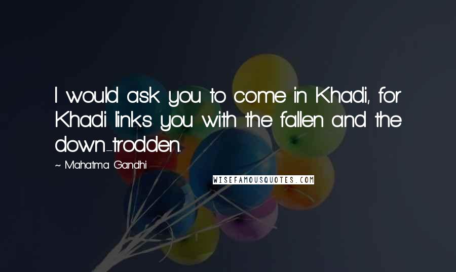 Mahatma Gandhi Quotes: I would ask you to come in Khadi, for Khadi links you with the fallen and the down-trodden.