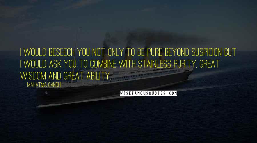 Mahatma Gandhi Quotes: I would beseech you not only to be pure beyond suspicion but I would ask you to combine with stainless purity, great wisdom and great ability.