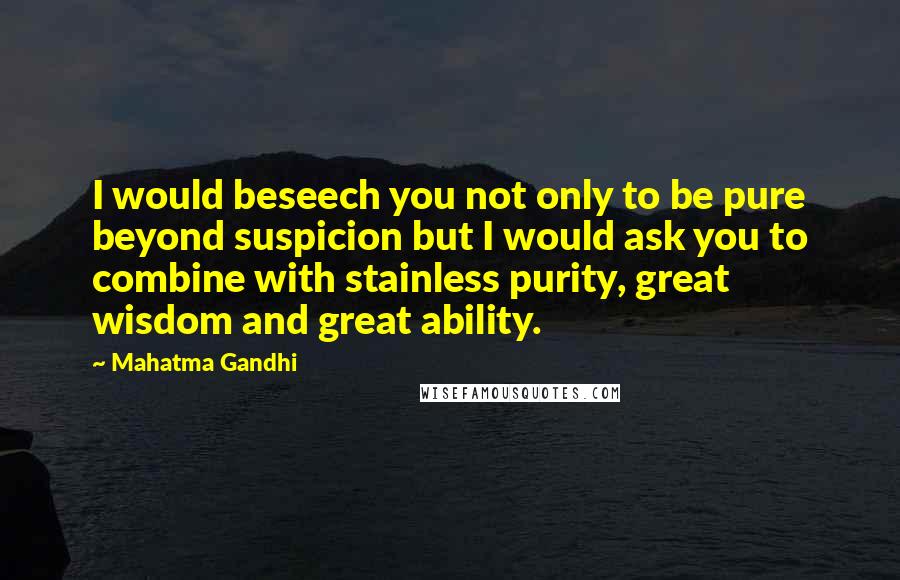 Mahatma Gandhi Quotes: I would beseech you not only to be pure beyond suspicion but I would ask you to combine with stainless purity, great wisdom and great ability.