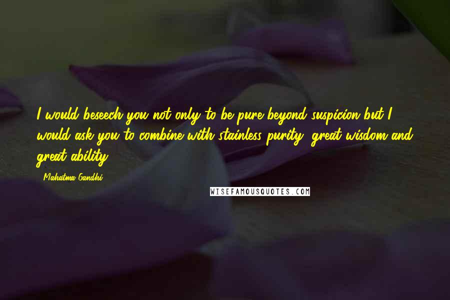 Mahatma Gandhi Quotes: I would beseech you not only to be pure beyond suspicion but I would ask you to combine with stainless purity, great wisdom and great ability.